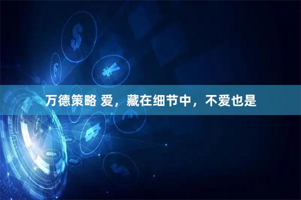 万德策略 爱，藏在细节中，不爱也是