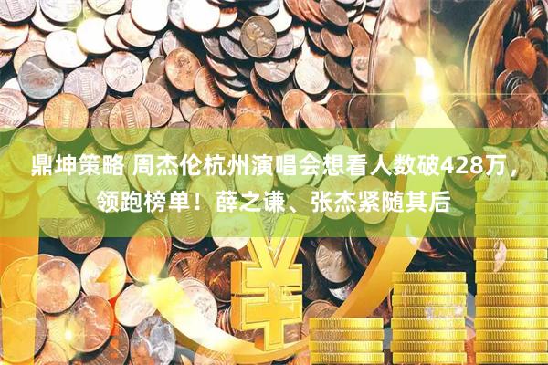 鼎坤策略 周杰伦杭州演唱会想看人数破428万，领跑榜单！薛之谦、张杰紧随其后