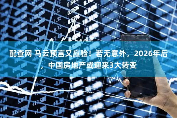 配查网 马云预言又应验！若无意外，2026年后，中国房地产或迎来3大转变