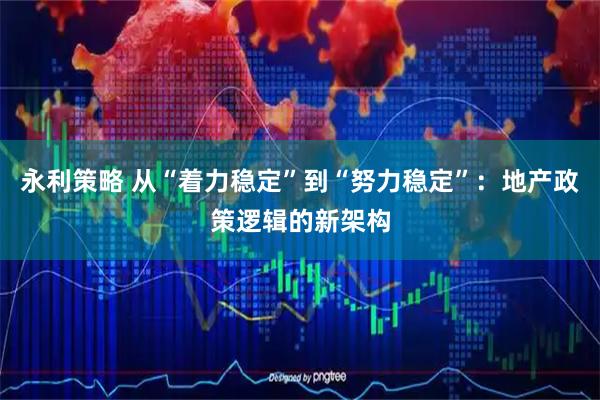 永利策略 从“着力稳定”到“努力稳定”：地产政策逻辑的新架构